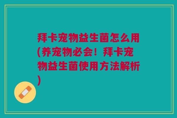 拜卡宠物益生菌怎么用(养宠物必会!拜卡宠物益生菌使用方法解析)