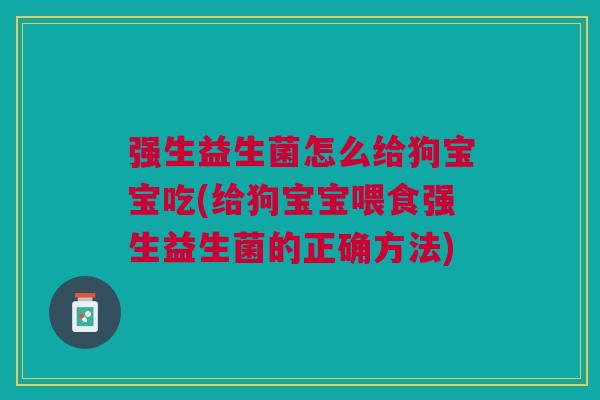 强生益生菌怎么给狗宝宝吃(给狗宝宝喂食强生益生菌的正确方法)