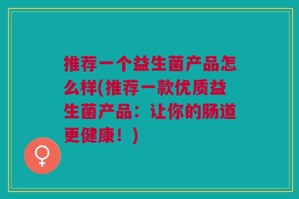 推荐一个益生菌产品怎么样(推荐一款优质益生菌产品:让你的肠道更健康!)