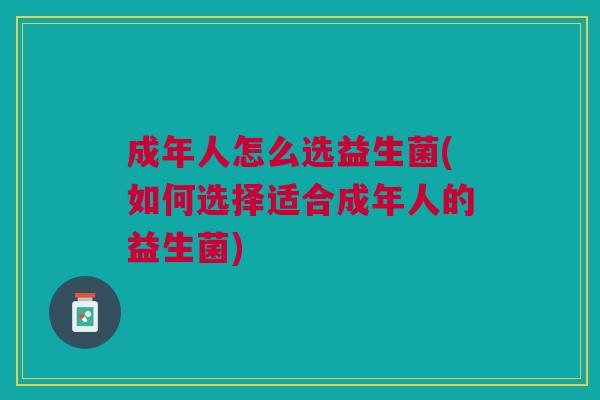 成年人怎么选益生菌(如何选择适合成年人的益生菌)