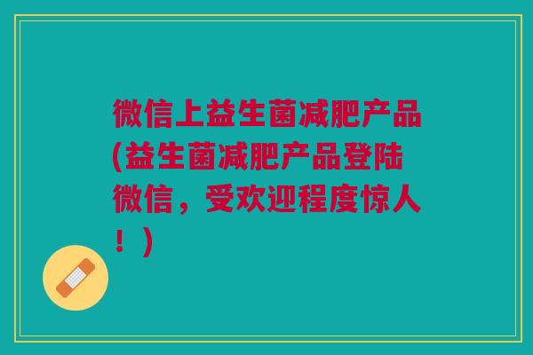 微信上益生菌减肥产品(益生菌减肥产品登陆微信,受欢迎程度惊人!)