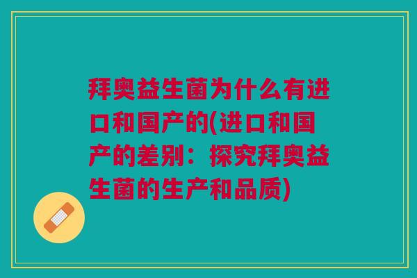 拜奥益生菌为什么有进口和国产的(进口和国产的差别:探究拜奥益生菌的生产和品质)