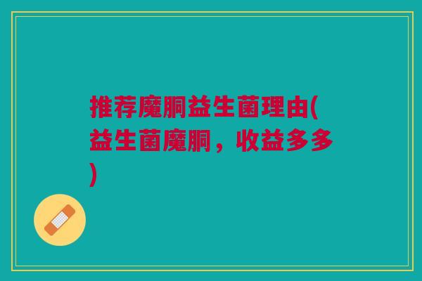 推荐魔胴益生菌理由(益生菌魔胴，收益多多)