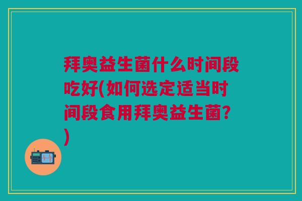 拜奥益生菌什么时间段吃好(如何选定适当时间段食用拜奥益生菌?) 拜奥益生菌什么时间段吃好(如何选定适当时间段食用拜奥益生菌?)