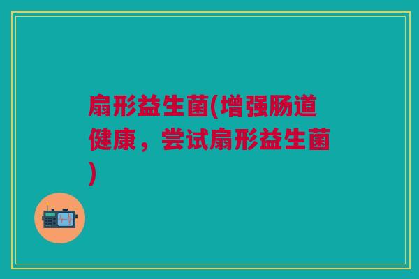 扇形益生菌(增强肠道健康,尝试扇形益生菌)