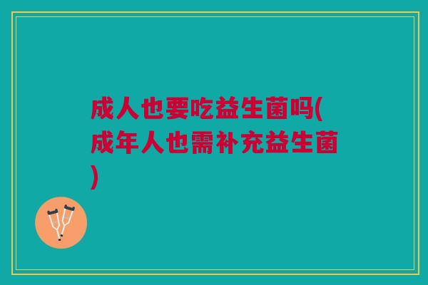 成人也要吃益生菌吗(成年人也需补充益生菌)