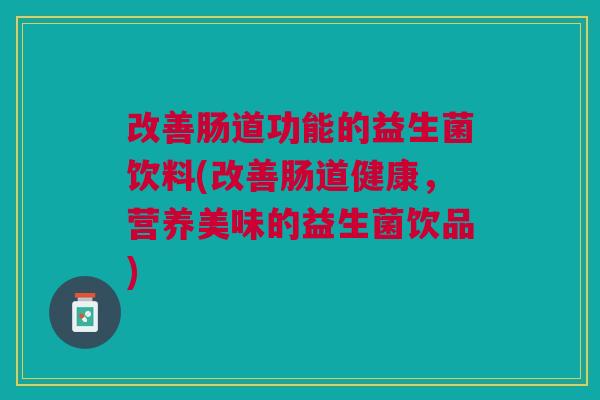 改善肠道功能的益生菌饮料(改善肠道健康,营养美味的益生菌饮品)