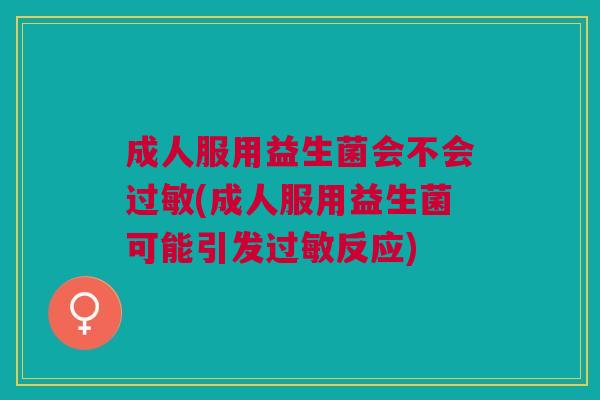成人服用益生菌会不会(成人服用益生菌可能引发反应) 成人服用益生菌会不会(成人服用益生菌可能引发反应)