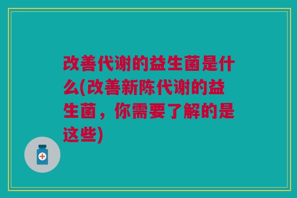 改善代谢的益生菌是什么(改善的益生菌,你需要了解的是这些) 改善代谢的益生菌是什么(改善的益生菌,你需要了解的是这些)