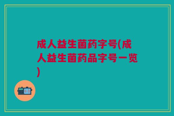 成人益生菌药字号(成人益生菌药品字号一览)