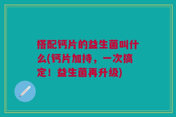 搭配钙片的益生菌叫什么(钙片加持,一次搞定!益生菌再升级) 搭配钙片的益生菌叫什么(钙片加持,一次搞定!益生菌再升级)