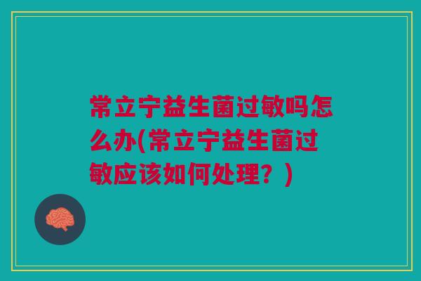常立宁益生菌过敏吗怎么办(常立宁益生菌过敏应该如何处理?)