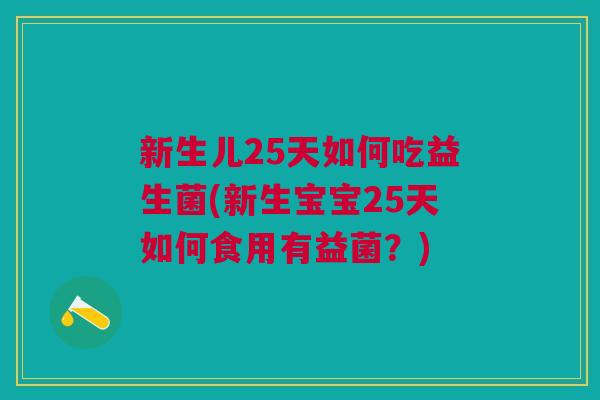新生儿25天如何吃益生菌(新生宝宝25天如何食用有益菌?)
