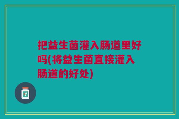把益生菌灌入肠道里好吗(将益生菌直接灌入肠道的好处)