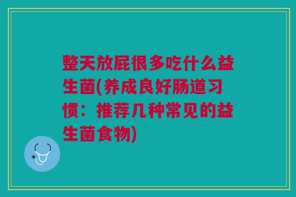 整天放屁很多吃什么益生菌(养成良好肠道习惯:推荐几种常见的益生菌食物) 整天放屁很多吃什么益生菌(养成良好肠道习惯:推荐几种常见的益生菌食物)