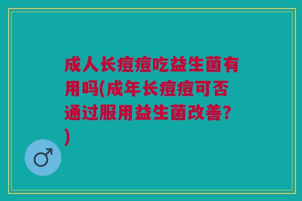 成人长痘痘吃益生菌有用吗(成年长痘痘可否通过服用益生菌改善?)