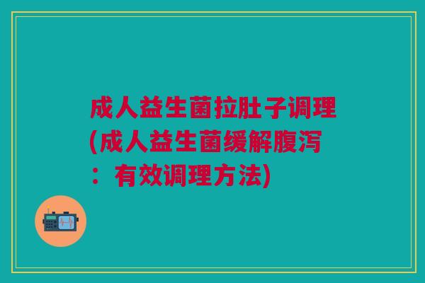 成人益生菌拉肚子调理(成人益生菌缓解:有效调理方法) 成人益生菌拉肚子调理(成人益生菌缓解:有效调理方法)