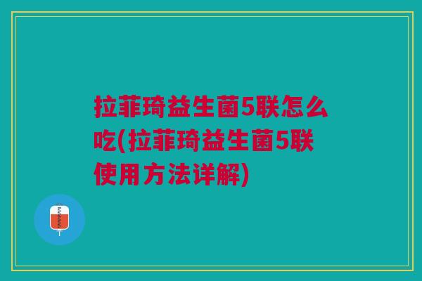 拉菲琦益生菌5联怎么吃(拉菲琦益生菌5联使用方法详解)