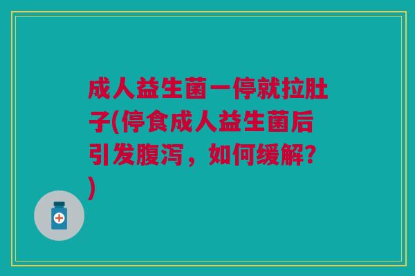 成人益生菌一停就拉肚子(停食成人益生菌后引发腹泻,如何缓解?)
