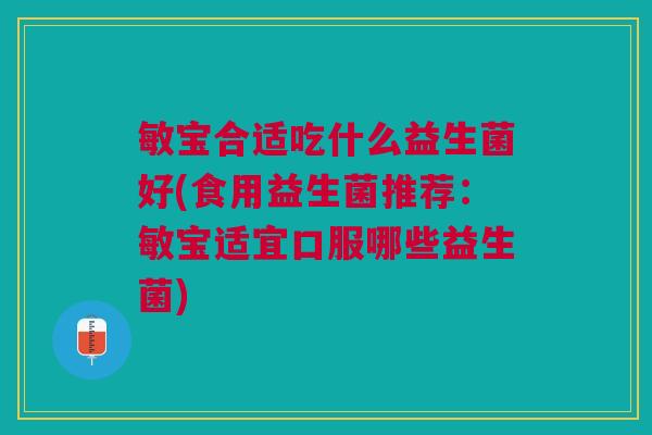 敏宝合适吃什么益生菌好(食用益生菌推荐:敏宝适宜口服哪些益生菌) 敏宝合适吃什么益生菌好(食用益生菌推荐:敏宝适宜口服哪些益生菌)