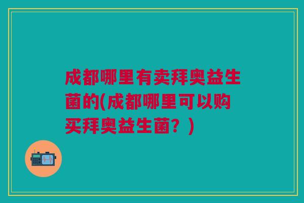 成都哪里有卖拜奥益生菌的(成都哪里可以购买拜奥益生菌?)