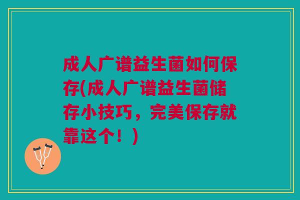 成人广谱益生菌如何保存(成人广谱益生菌储存小技巧,完美保存就靠这个!)