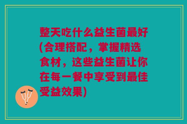 整天吃什么益生菌好(合理搭配,掌握精选食材,这些益生菌让你在每一餐中享受到佳受益效果) 整天吃什么益生菌好(合理搭配,掌握精选食材,这些益生菌让你在每一餐中享受到佳受益效果)