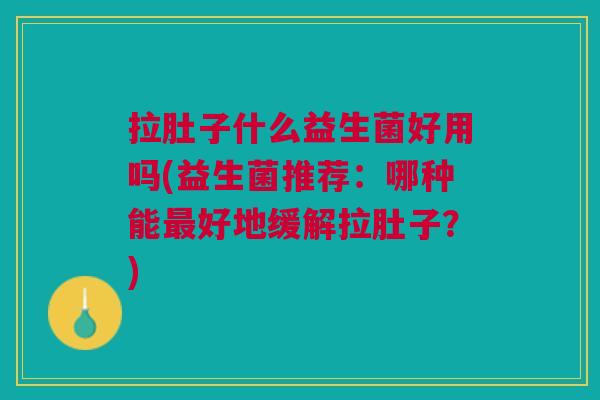 拉肚子什么益生菌好用吗(益生菌推荐:哪种能最好地缓解拉肚子?)