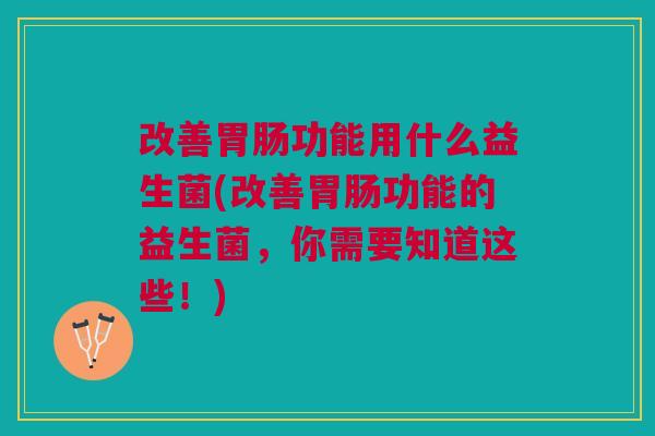 改善功能用什么益生菌(改善功能的益生菌,你需要知道这些!) 改善功能用什么益生菌(改善功能的益生菌,你需要知道这些!)
