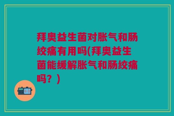 拜奥益生菌对胀气和肠绞痛有用吗(拜奥益生菌能缓解胀气和肠绞痛吗?)