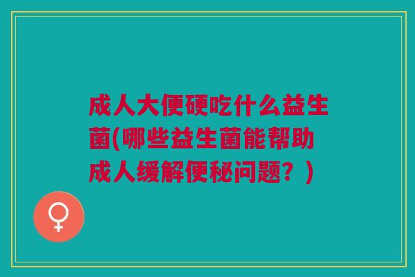 成人大便硬吃什么益生菌(哪些益生菌能帮助成人缓解便秘问题？)