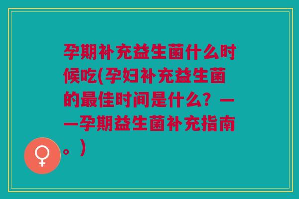 孕期补充益生菌什么时候吃(孕妇补充益生菌的最佳时间是什么?——孕期益生菌补充指南。)
