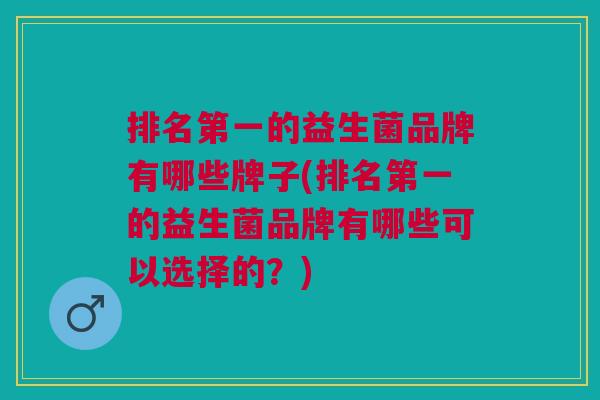 排名第一的益生菌品牌有哪些牌子(排名第一的益生菌品牌有哪些可以选择的?)