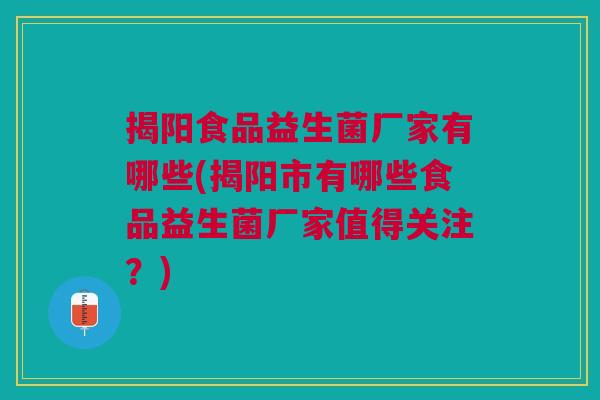 揭阳食品益生菌厂家有哪些(揭阳市有哪些食品益生菌厂家值得关注?)
