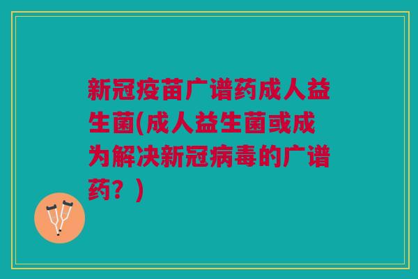 新冠疫苗广谱药成人益生菌(成人益生菌或成为解决新冠的广谱药?) 新冠疫苗广谱药成人益生菌(成人益生菌或成为解决新冠的广谱药?)