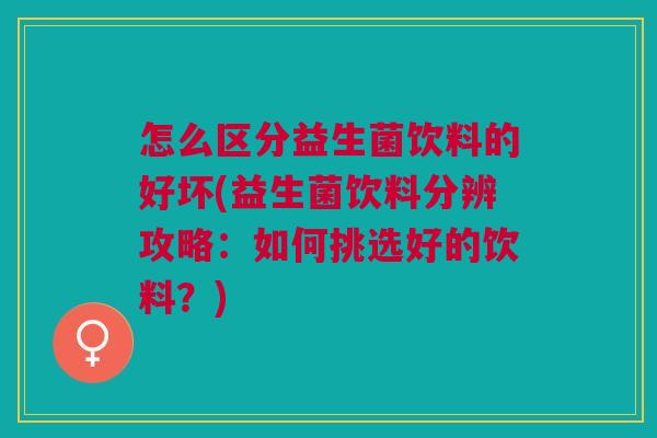 怎么区分益生菌饮料的好坏(益生菌饮料分辨攻略:如何挑选好的饮料?)