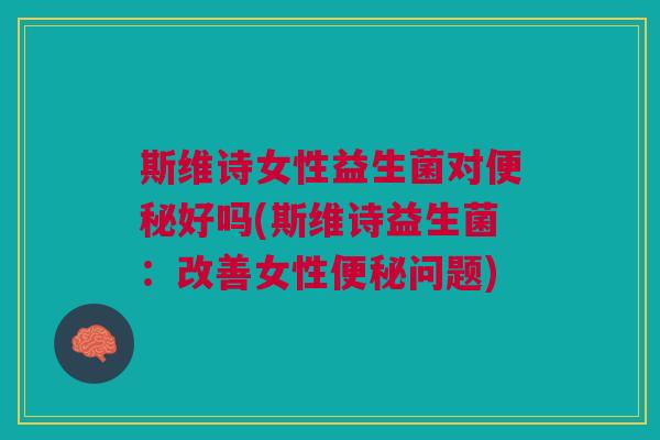 斯维诗女性益生菌对便秘好吗(斯维诗益生菌:改善女性便秘问题)