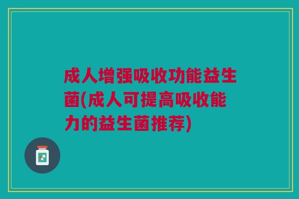 成人增强吸收功能益生菌(成人可提高吸收能力的益生菌推荐)