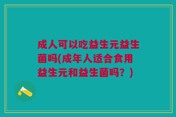 成人可以吃益生元益生菌吗(成年人适合食用益生元和益生菌吗?)