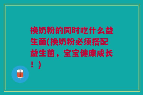 换奶粉的同时吃什么益生菌(换奶粉必须搭配益生菌,宝宝健康成长!)