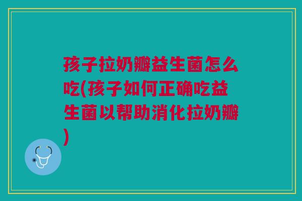 孩子拉奶瓣益生菌怎么吃(孩子如何正确吃益生菌以帮助消化拉奶瓣) 孩子拉奶瓣益生菌怎么吃(孩子如何正确吃益生菌以帮助消化拉奶瓣)