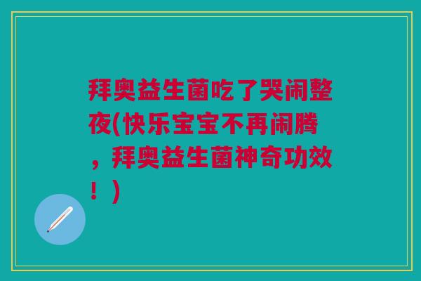 拜奥益生菌吃了哭闹整夜(快乐宝宝不再闹腾,拜奥益生菌神奇功效!)