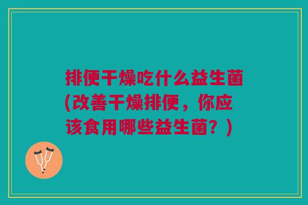 排便干燥吃什么益生菌(改善干燥排便,你应该食用哪些益生菌?) 排便干燥吃什么益生菌(改善干燥排便,你应该食用哪些益生菌?)