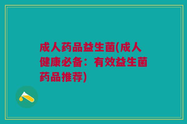 成人药品益生菌(成人健康必备:有效益生菌药品推荐) 成人药品益生菌(成人健康必备:有效益生菌药品推荐)