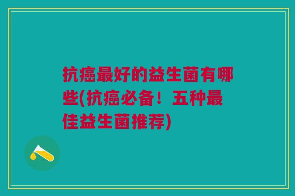 抗癌最好的益生菌有哪些(抗癌必备!五种最佳益生菌推荐)