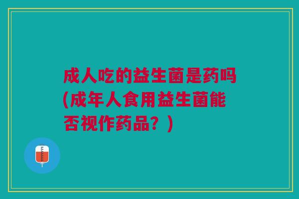 成人吃的益生菌是药吗(成年人食用益生菌能否视作药品?)