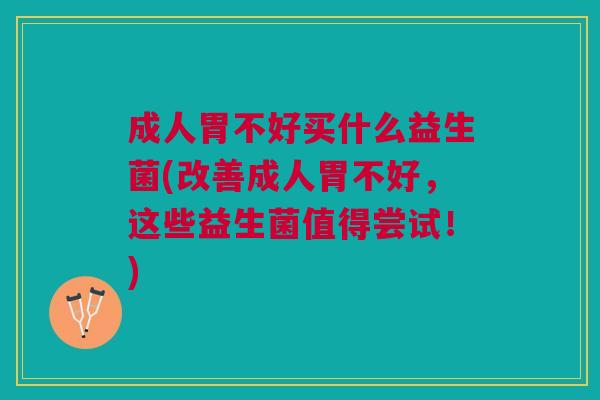 成人胃不好买什么益生菌(改善成人胃不好,这些益生菌值得尝试!)