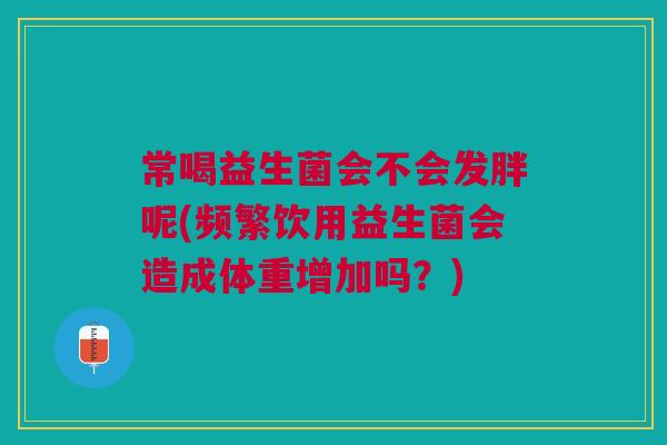 常喝益生菌会不会发胖呢(频繁饮用益生菌会造成体重增加吗?)