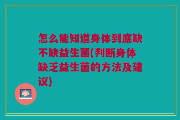 怎么能知道身体到底缺不缺益生菌(判断身体缺乏益生菌的方法及建议)