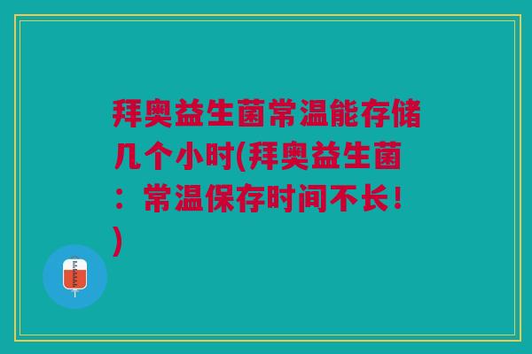 拜奥益生菌常温能存储几个小时(拜奥益生菌:常温保存时间不长!)